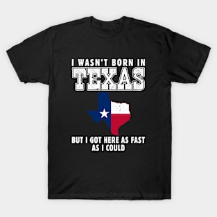 I Wasn't Born in Texas but I Got Here as Fast as I Could T-Shirt